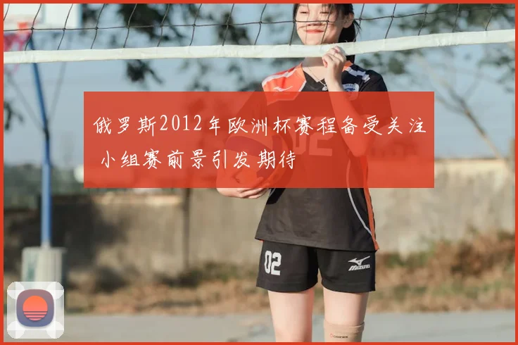 俄罗斯2012年欧洲杯赛程备受关注 小组赛前景引发期待