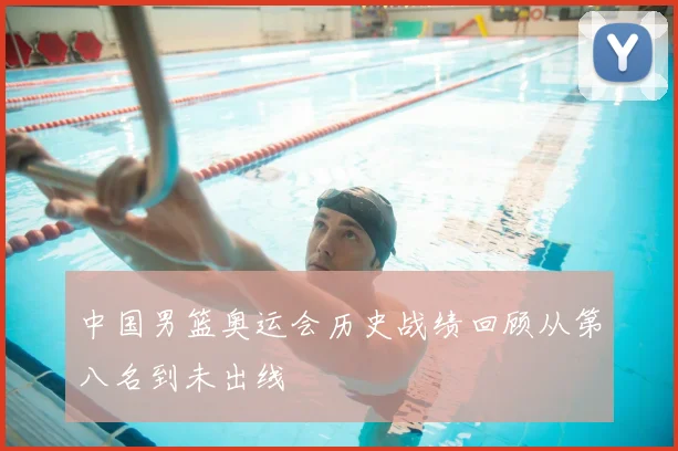中国男篮奥运会历史战绩回顾从第八名到未出线