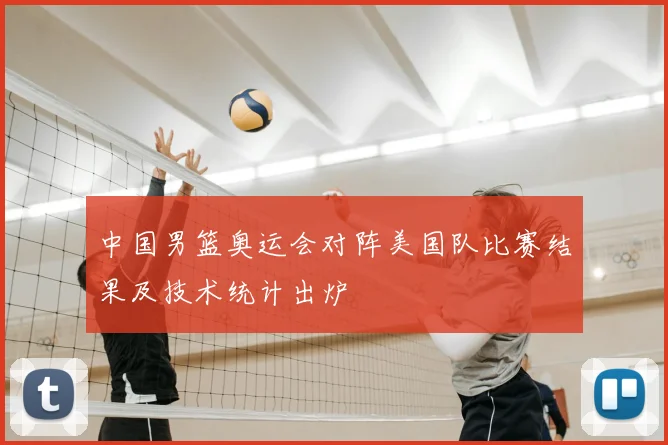 中国男篮奥运会对阵美国队比赛结果及技术统计出炉