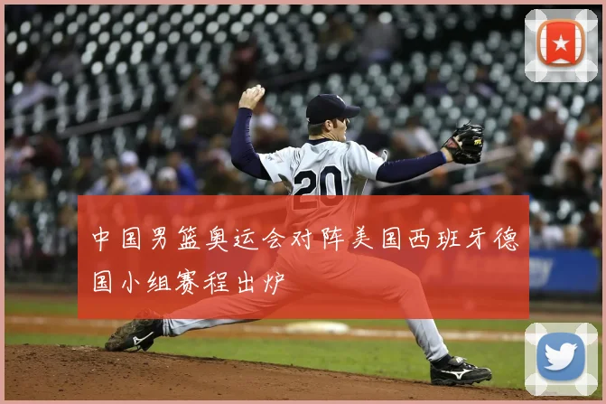 中国男篮奥运会对阵美国西班牙德国小组赛程出炉