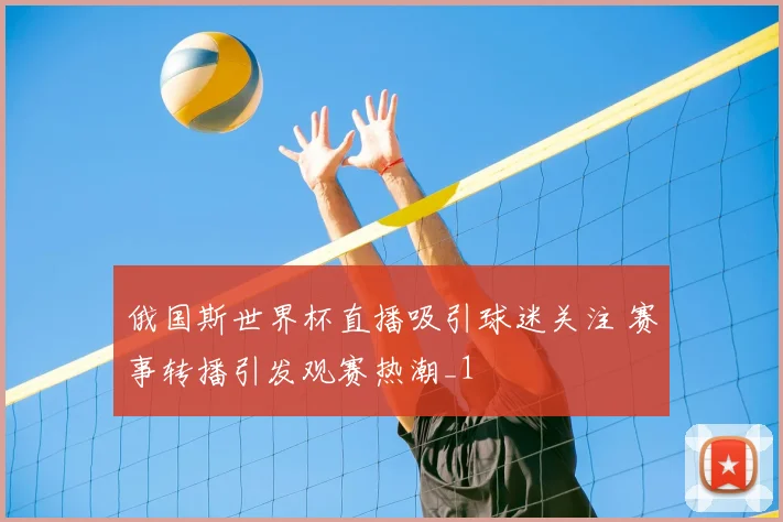 俄国斯世界杯直播吸引球迷关注 赛事转播引发观赛热潮_1