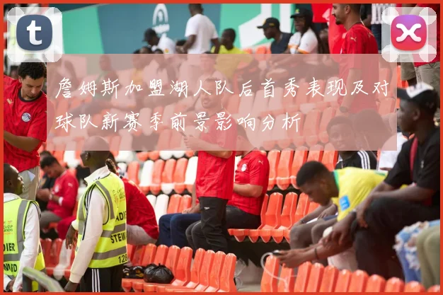 詹姆斯加盟湖人队后首秀表现及对球队新赛季前景影响分析