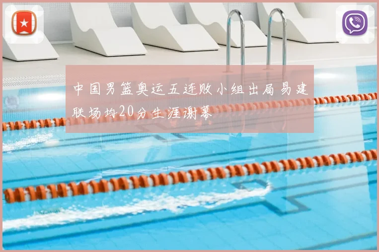中国男篮奥运五连败小组出局易建联场均20分生涯谢幕