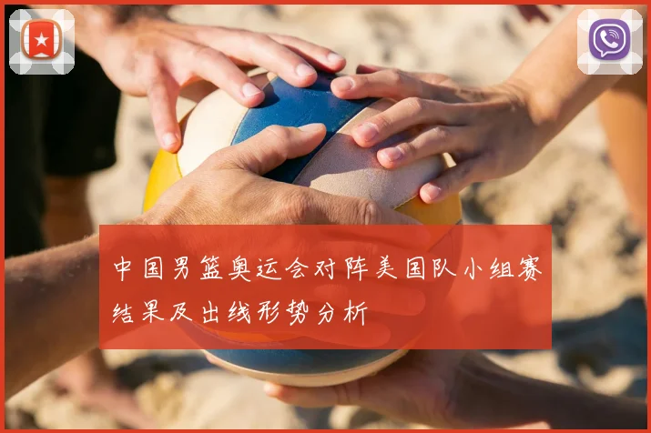 中国男篮奥运会对阵美国队小组赛结果及出线形势分析