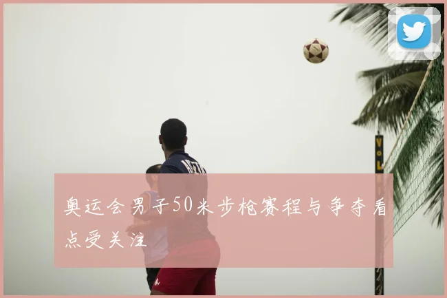 奥运会男子50米步枪赛程与争夺看点受关注