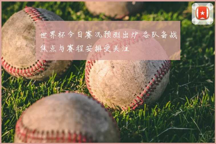 世界杯今日赛况预测出炉 各队备战焦点与赛程安排受关注