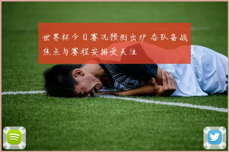 世界杯今日赛况预测出炉 各队备战焦点与赛程安排受关注