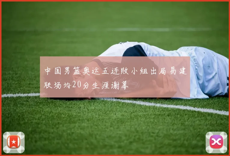 中国男篮奥运五连败小组出局易建联场均20分生涯谢幕