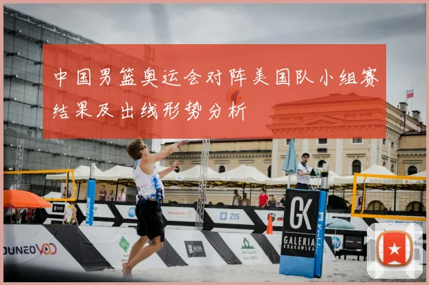 中国男篮奥运会对阵美国队小组赛结果及出线形势分析