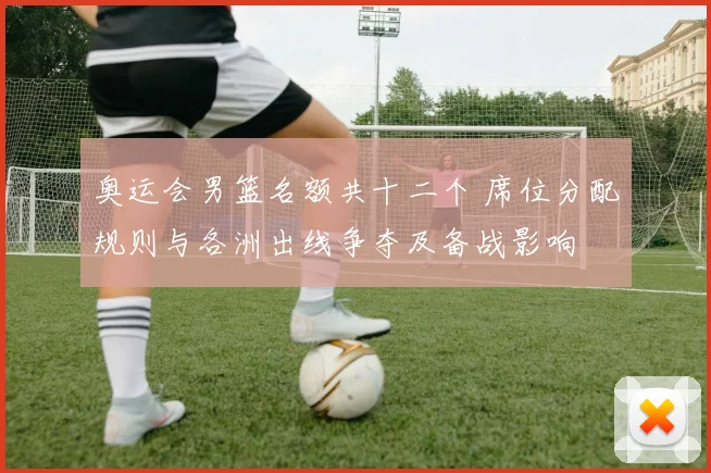奥运会男篮名额共十二个 席位分配规则与各洲出线争夺及备战影响
