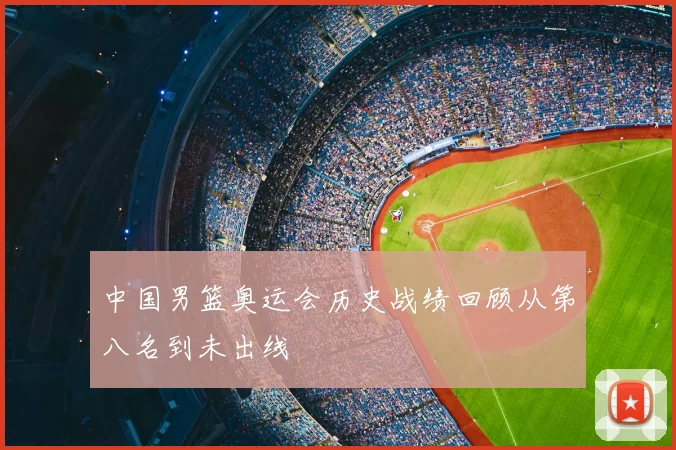 中国男篮奥运会历史战绩回顾从第八名到未出线