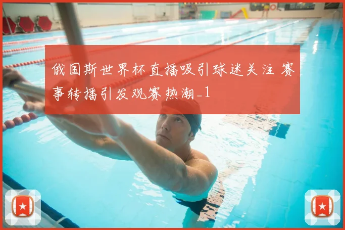 俄国斯世界杯直播吸引球迷关注 赛事转播引发观赛热潮_1