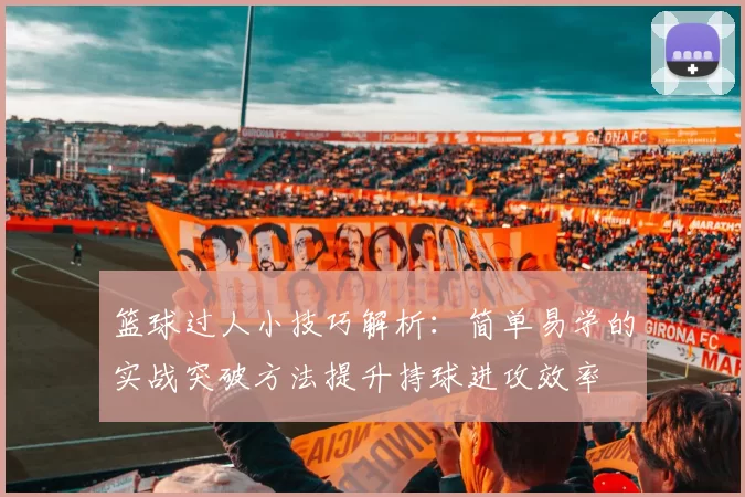 篮球过人小技巧解析:简单易学的实战突破方法提升持球进攻效率