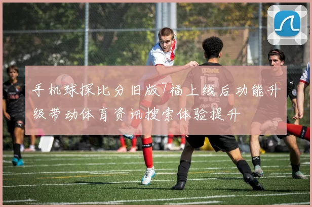 手机球探比分旧版7福上线后功能升级带动体育资讯搜索体验提升