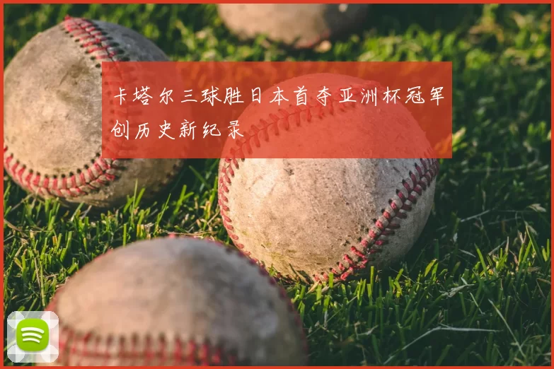 卡塔尔三球胜日本首夺亚洲杯冠军创历史新纪录
