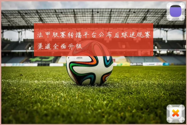 法甲联赛转播平台公布后球迷观赛渠道全面升级