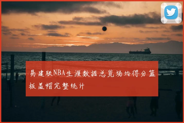易建联NBA生涯数据总览场均得分篮板盖帽完整统计