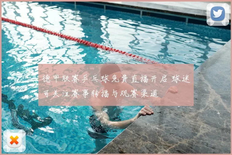 德甲联赛乒乓球免费直播开启 球迷可关注赛事转播与观赛渠道