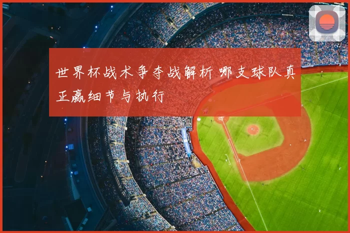 世界杯战术争夺战解析 哪支球队真正赢细节与执行