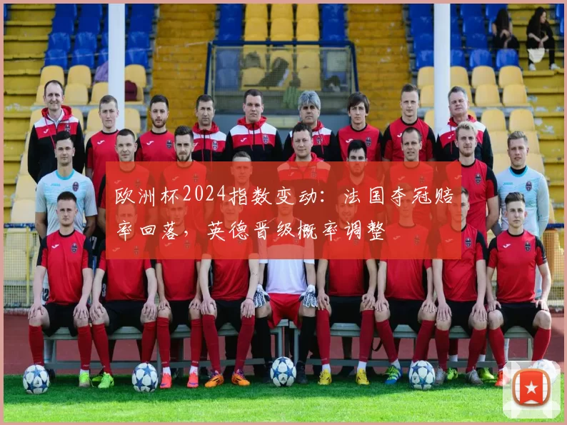 欧洲杯2024指数变动：法国夺冠赔率回落，英德晋级概率调整