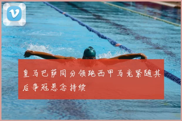 皇马巴萨同分领跑西甲马竞紧随其后争冠悬念持续