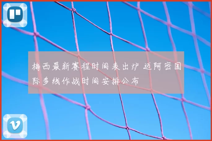梅西最新赛程时间表出炉 迈阿密国际多线作战时间安排公布