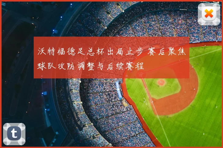 沃特福德足总杯出局止步 赛后聚焦球队攻防调整与后续赛程