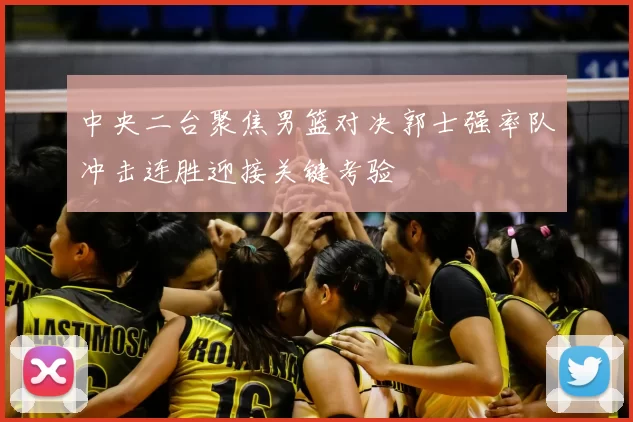 中央二台聚焦男篮对决郭士强率队冲击连胜迎接关键考验