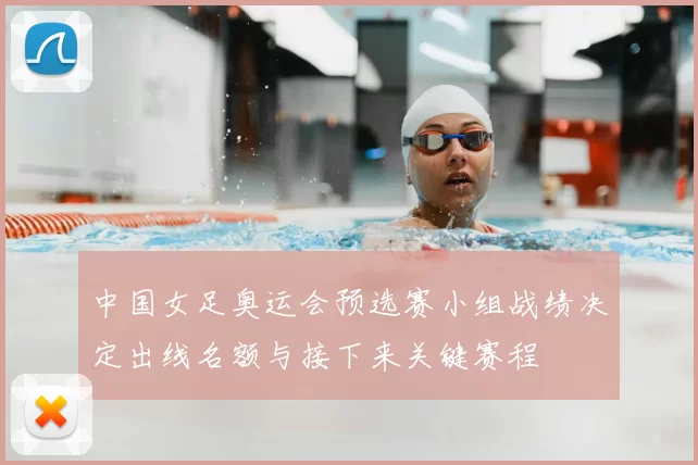 中国女足奥运会预选赛小组战绩决定出线名额与接下来关键赛程