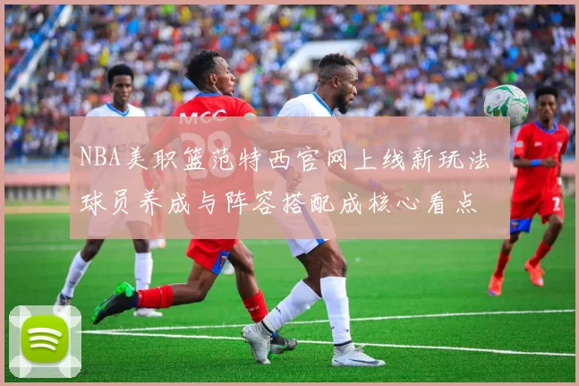NBA美职篮范特西官网上线新玩法 球员养成与阵容搭配成核心看点