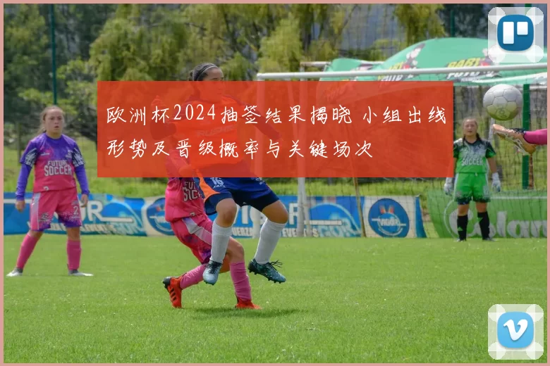 欧洲杯2024抽签结果揭晓 小组出线形势及晋级概率与关键场次