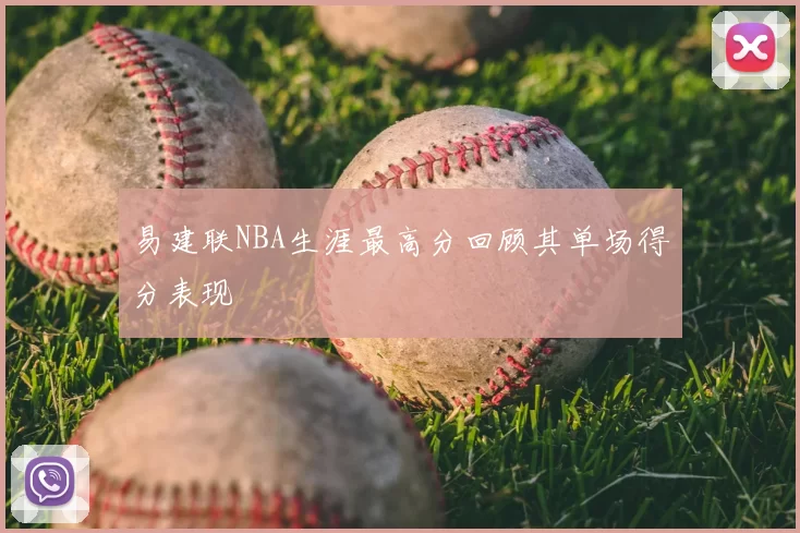 易建联NBA生涯最高分回顾其单场得分表现