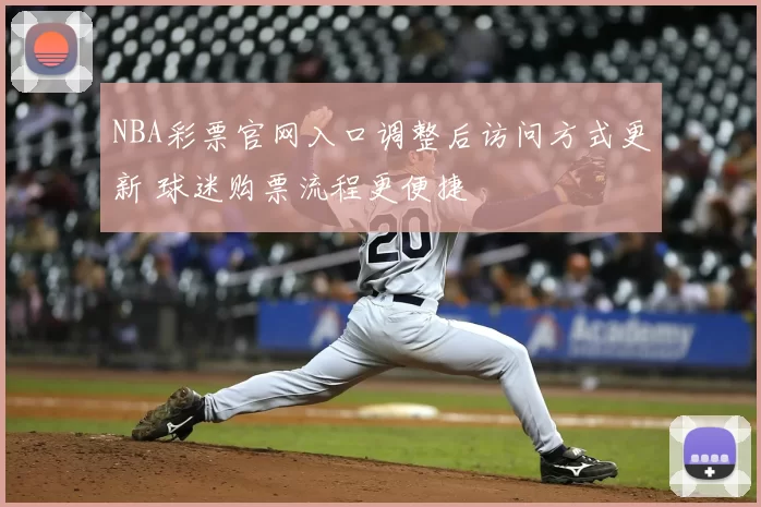 NBA彩票官网入口调整后访问方式更新 球迷购票流程更便捷