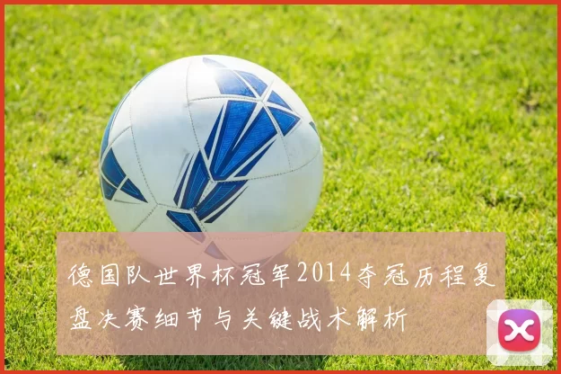 德国队世界杯冠军2014夺冠历程复盘决赛细节与关键战术解析