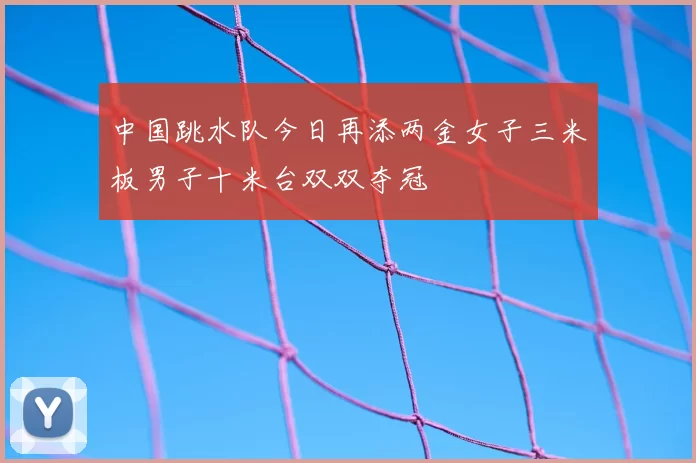 中国跳水队今日再添两金女子三米板男子十米台双双夺冠