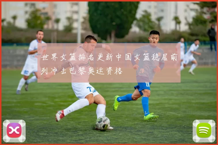 世界女篮排名更新中国女篮稳居前列冲击巴黎奥运资格