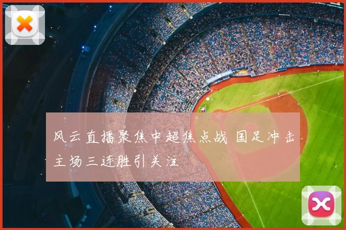 风云直播聚焦中超焦点战 国足冲击主场三连胜引关注