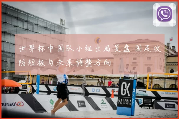 世界杯中国队小组出局复盘 国足攻防短板与未来调整方向
