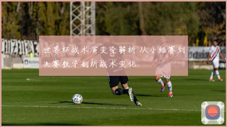 世界杯战术演变全解析 从小组赛到决赛教学剖析战术变化