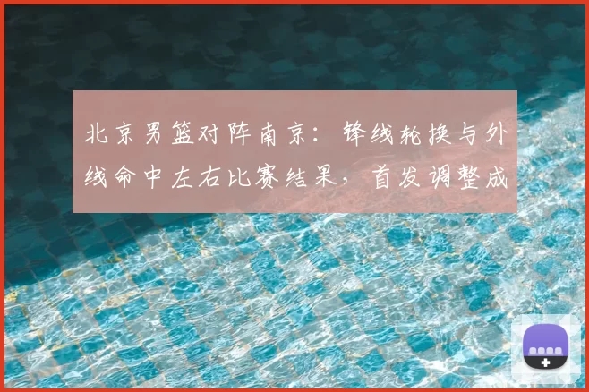 北京男篮对阵南京：锋线轮换与外线命中左右比赛结果，首发调整成焦点