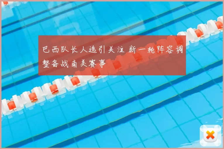 巴西队长人选引关注 新一轮阵容调整备战南美赛事