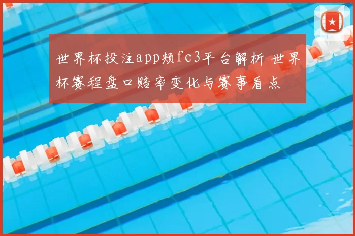 世界杯投注app颊fc3平台解析 世界杯赛程盘口赔率变化与赛事看点
