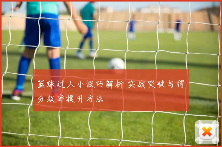 篮球过人小技巧解析 实战突破与得分效率提升方法