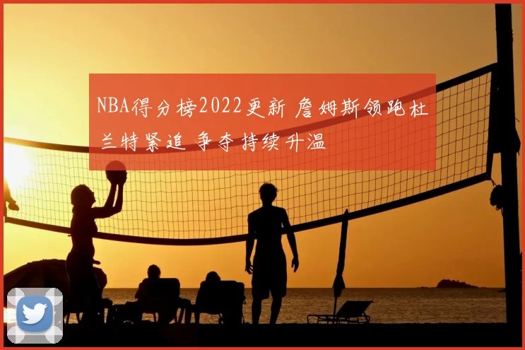 NBA得分榜2022更新 詹姆斯领跑杜兰特紧追 争夺持续升温