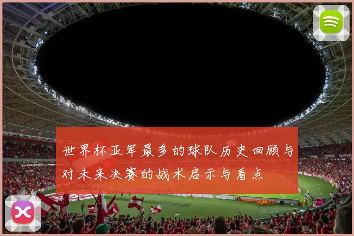 世界杯亚军最多的球队历史回顾与对未来决赛的战术启示与看点