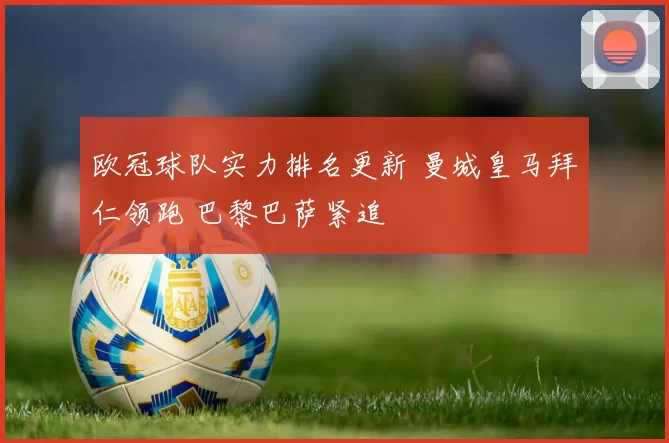 欧冠球队实力排名更新 曼城皇马拜仁领跑 巴黎巴萨紧追