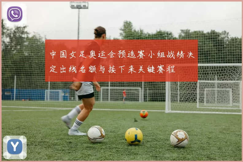 中国女足奥运会预选赛小组战绩决定出线名额与接下来关键赛程