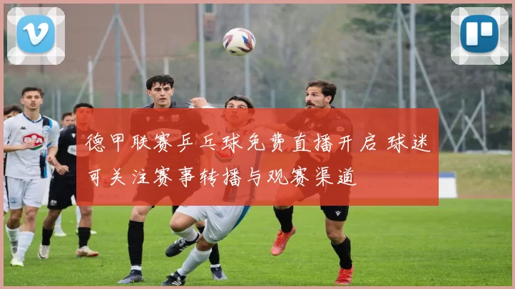 德甲联赛乒乓球免费直播开启 球迷可关注赛事转播与观赛渠道
