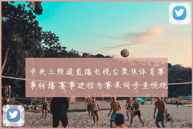中央三频道直播电视台聚焦体育赛事转播 赛事进程与赛果同步呈现观赛看点