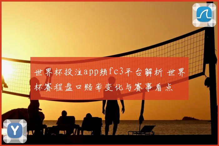 世界杯投注app颊fc3平台解析 世界杯赛程盘口赔率变化与赛事看点